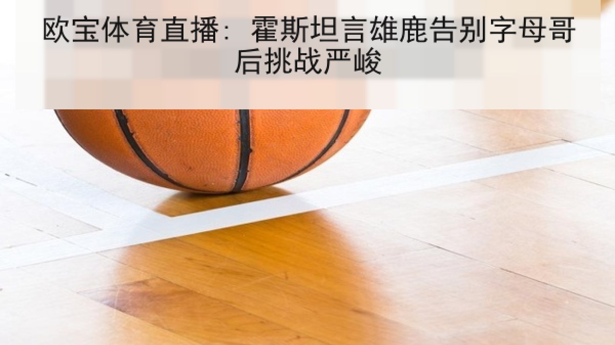 欧宝体育直播: 霍斯坦言雄鹿告别字母哥后挑战严峻 欧宝体育直播: 霍斯坦言雄鹿告别字母哥后挑战严峻