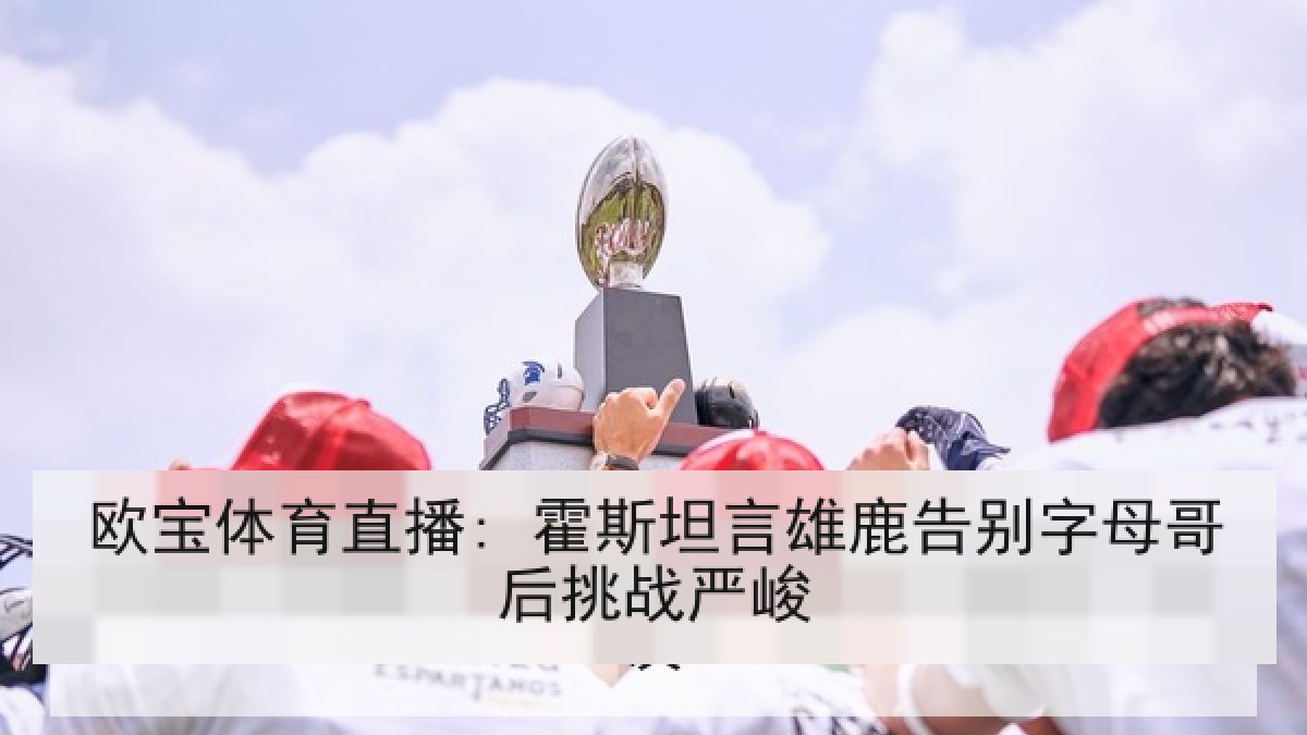 欧宝体育直播: 霍斯坦言雄鹿告别字母哥后挑战严峻