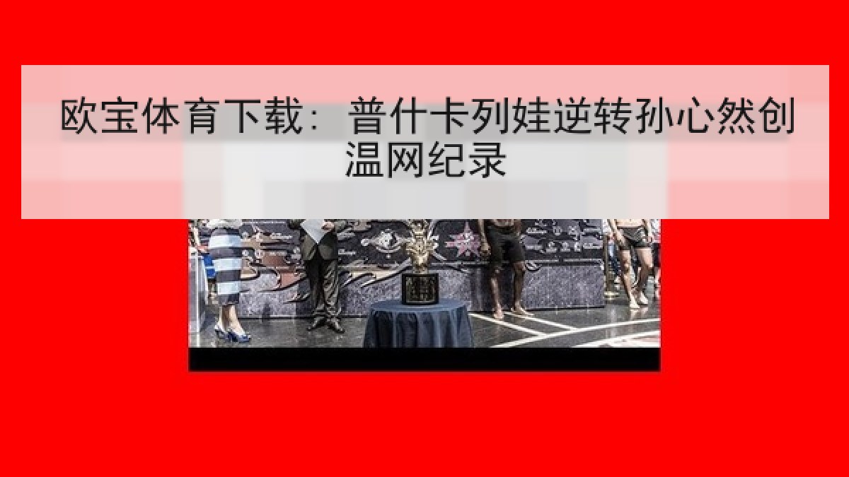 欧宝体育下载: 普什卡列娃逆转孙心然创温网纪录 欧宝体育下载: 普什卡列娃逆转孙心然创温网纪录
