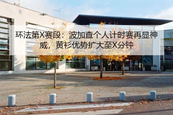 环法第X赛段：波加查个人计时赛再显神威，黄衫优势扩大至X分钟