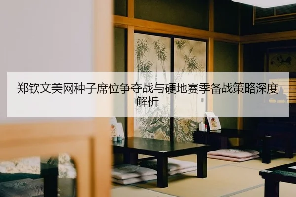 郑钦文美网种子席位争夺战与硬地赛季备战策略深度解析
