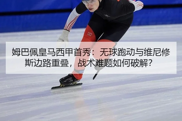 姆巴佩皇马西甲首秀：无球跑动与维尼修斯边路重叠，战术难题如何破解？