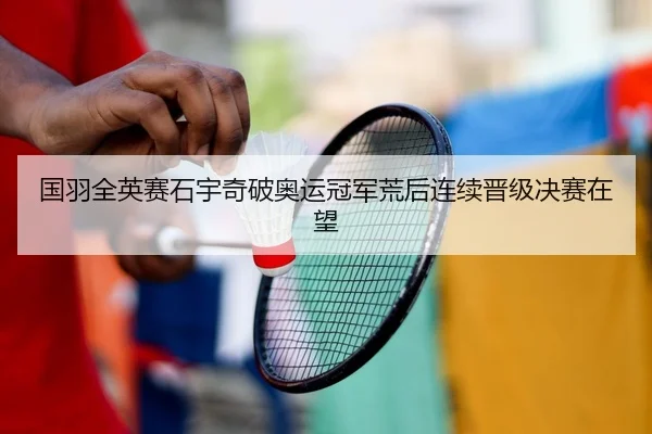 国羽全英赛石宇奇破奥运冠军荒后连续晋级决赛在望