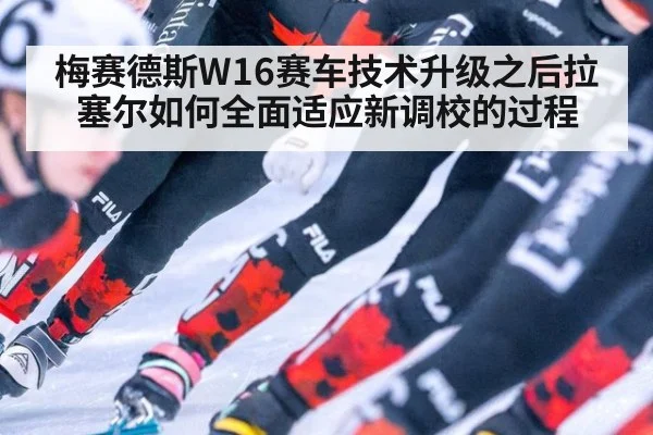 梅赛德斯W16赛车技术升级之后拉塞尔如何全面适应新调校的过程