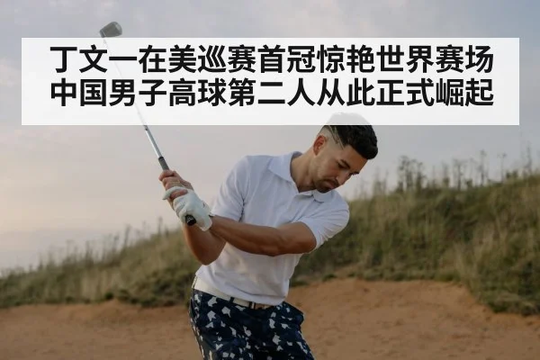 丁文一在美巡赛首冠惊艳世界赛场 中国男子高球第二人从此正式崛起
