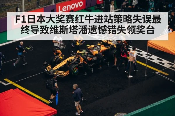 F1日本大奖赛红牛进站策略失误最终导致维斯塔潘遗憾错失领奖台