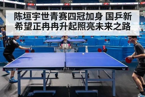 陈垣宇世青赛四冠加身 国乒新希望正冉冉升起照亮未来之路