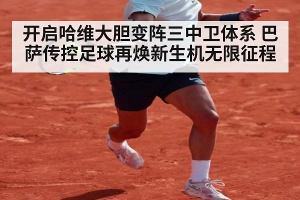 开启哈维大胆变阵三中卫体系 巴萨传控足球再焕新生机无限征程