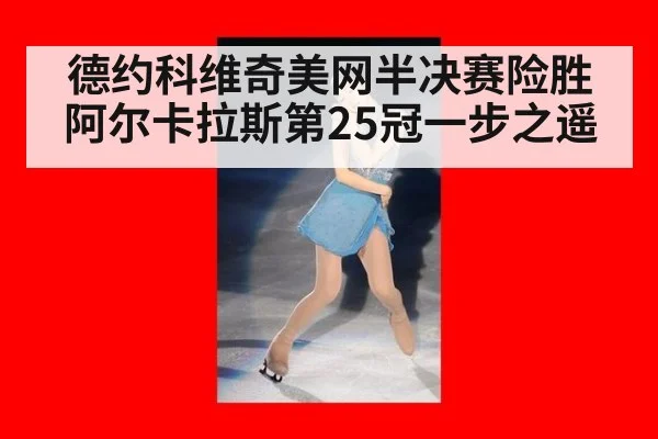 德约科维奇美网半决赛险胜阿尔卡拉斯第25冠一步之遥
