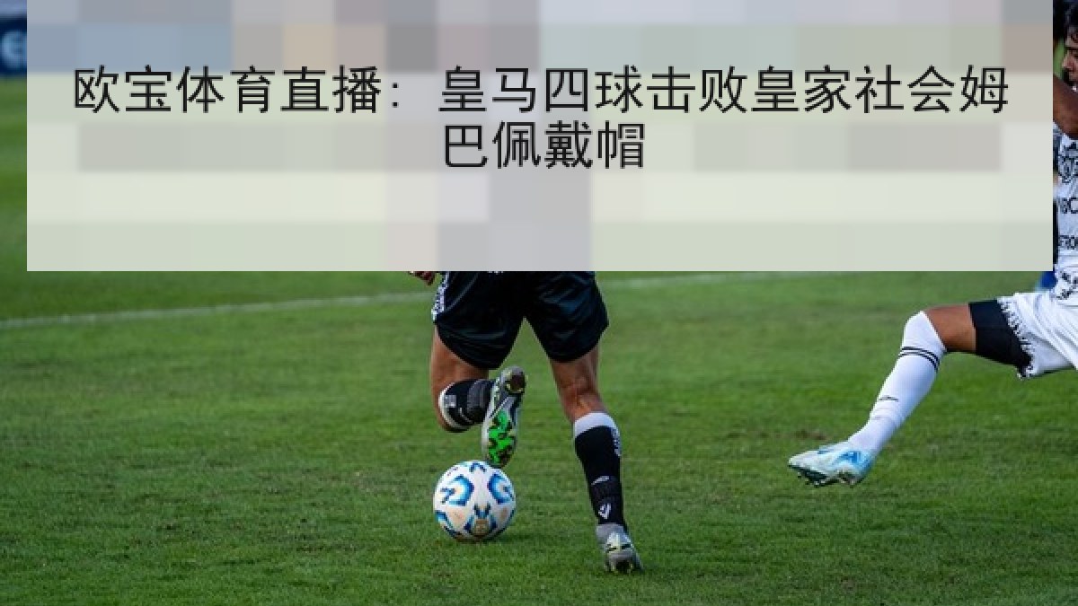 欧宝体育直播: 皇马四球击败皇家社会姆巴佩戴帽