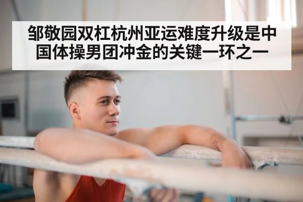 邹敬园双杠杭州亚运难度升级是中国体操男团冲金的关键一环之一