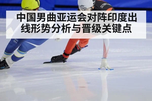 中国男曲亚运会对阵印度出线形势分析与晋级关键点