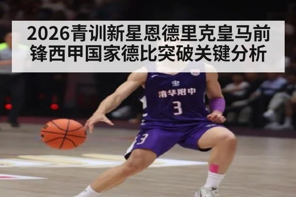 2026青训新星恩德里克皇马前锋西甲国家德比突破关键分析